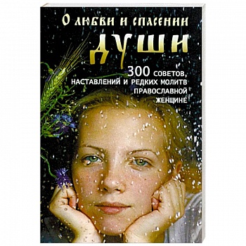 О любви и спасении души. 300 советов, наставлений и редких молитв православной женщине