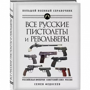 Все русские пистолеты и револьверы: Российская Империя, Советский Союз, Россия. Самая полная энциклопедия Все русские пистолеты и револьверы: Российская Империя, Советский Союз, Россия. Самая полная энциклопедия