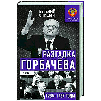 Разгадка Горбачева. Книга 1. От 'ускорения' к 'перестройке'. 1985-1987 годы Разгадка Горбачева. Книга 1. От 'ускорения' к 'перестройке'. 1985-1987 годы