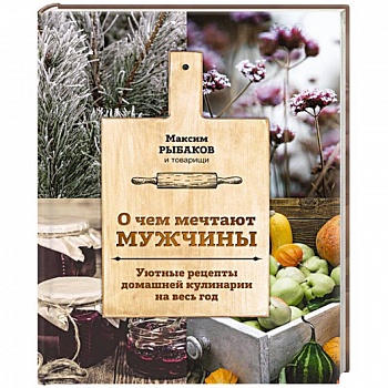 О чем мечтают мужчины. Уютные рецепты домашней кулинарии на весь год О чем мечтают мужчины. Уютные рецепты домашней кулинарии на весь год