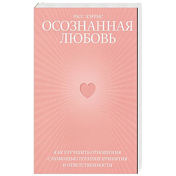 Осознанная любовь. Как улучшить отношения с помощью терапии принятия и ответственности Осознанная любовь. Как улучшить отношения с помощью терапии принятия и ответственности