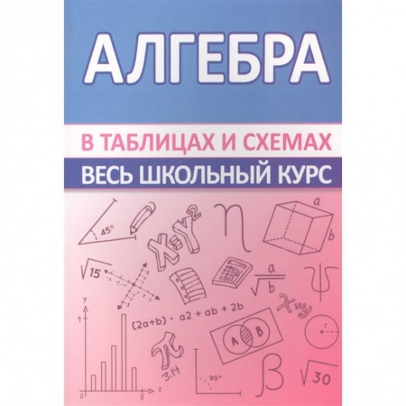 Математика. Алгебра. Геометрия, книга Алгебра. Весь школьный курс в таблицах купить по скидке