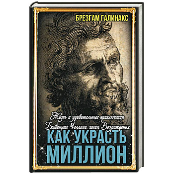 Как украсть миллион. Жизнь и удивительные приключения Бенвенуто Челлини Как украсть миллион. Жизнь и удивительные приключения Бенвенуто Челлини
