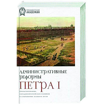 Административные реформы Петра I. Проектирование, западноевропейское влияние и сохранение особого пу Административные реформы Петра I. Проектирование, западноевропейское влияние и сохранение особого пу
