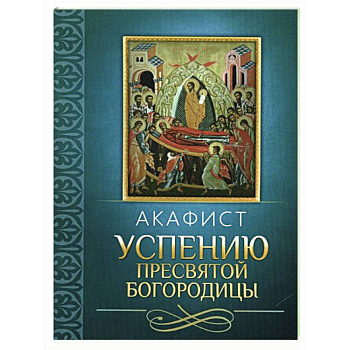Акафист Успению Пресвятой Богородицы Акафист Успению Пресвятой Богородицы