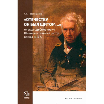 Отечеству он был щитом... Александр Семенович Шишков - главный ритор войны 1812 г.