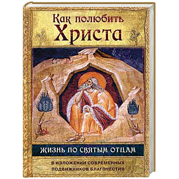 Как полюбить Христа. Жизнь по святым отцам в изложении современных подвижников благочестия