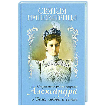 Святая Императрица: страстотерпица царица Александра о Боге, любви и семье Святая Императрица: страстотерпица царица Александра о Боге, любви и семье
