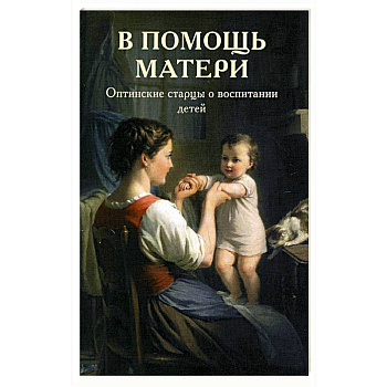 В помощь матери. Оптинские старцы о воспитании детей В помощь матери. Оптинские старцы о воспитании детей