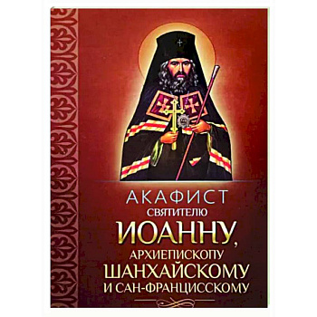 Акафист святителю Иоанну, архиепископу Шанхайскому и Сан-Францисскому Акафист святителю Иоанну, архиепископу Шанхайскому и Сан-Францисскому