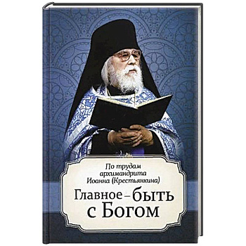 Главное - быть с Богом. По трудам архимандрита Иоанна (Крестьянкина) Главное - быть с Богом. По трудам архимандрита Иоанна (Крестьянкина)