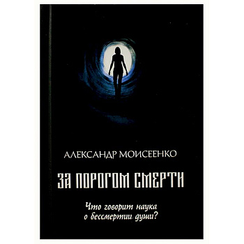 За порогом смерти. Что говорит наука о бессмертии души? За порогом смерти. Что говорит наука о бессмертии души?