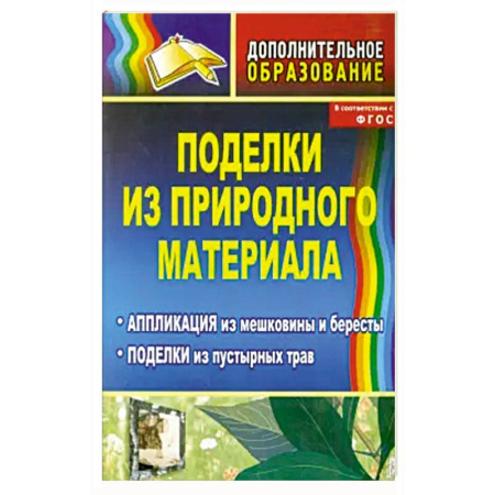 Поделки, мастерилки, книга Поделки из природного материала: аппликация из мешковины и бересты, поделки из пустырных трав. ФГОС купить по скидке