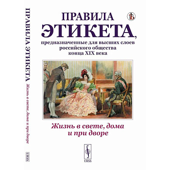 Жизнь в свете, дома и при дворе. Правила этикета, предназначенные для высших слоев российского общества конца XIX века Жизнь в свете, дома и при дворе. Правила этикета, предназначенные для высших слоев российского общества конца XIX века