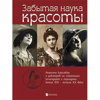 Забытая наука красоты. Рецепты красавиц и докторов на страницах календарей и периодики XIX-XX вв. Забытая наука красоты. Рецепты красавиц и докторов на страницах календарей и периодики XIX-XX вв.