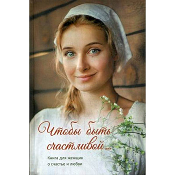 Чтобы быть счастливой... Книга для женщин о счастье и любви Чтобы быть счастливой... Книга для женщин о счастье и любви