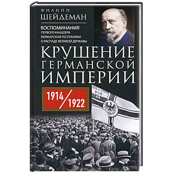 Крушение Германской империи. Воспоминания первого канцлера Веймарской республики о распаде великой державы. 1914–1922 гг. Крушение Германской империи. Воспоминания первого канцлера Веймарской республики о распаде великой державы. 1914–1922 гг.