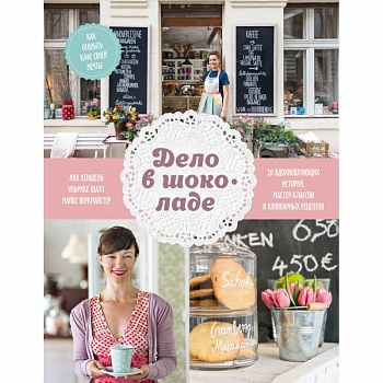 Дело в шоколаде. Как открыть кафе своей мечты. 20 вдохновляющих историй, мастер-классов и кулинарных Дело в шоколаде. Как открыть кафе своей мечты. 20 вдохновляющих историй, мастер-классов и кулинарных