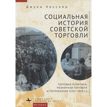Социальная история советской торговли. Торговая политика, розничная торговля и потребление (1917–1953 гг.) Социальная история советской торговли. Торговая политика, розничная торговля и потребление (1917–1953 гг.)