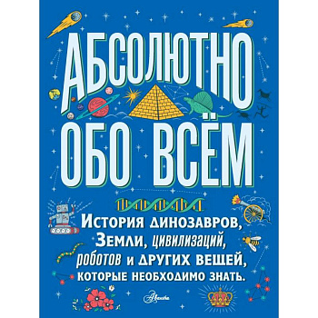 Абсолютно обо всём. История динозавров, Земли, цивилизаций, роботов и других вещей, которые необходимо знать Абсолютно обо всём. История динозавров, Земли, цивилизаций, роботов и других вещей, которые необходимо знать