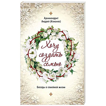 Хочу создать семью. Беседы о семейной жизни Хочу создать семью. Беседы о семейной жизни