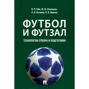 Футбол и футзал. Технологии отбора и подготовки. Монография Футбол и футзал. Технологии отбора и подготовки. Монография
