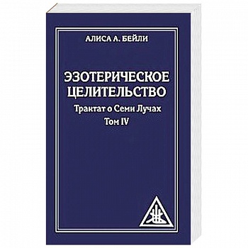 Эзотерическое целительство. Трактат о Семи Лучах. Том 4 Эзотерическое целительство. Трактат о Семи Лучах. Том 4