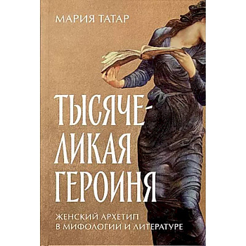 Тысячеликая героиня. Женский архетип в мифологии и литературе Тысячеликая героиня. Женский архетип в мифологии и литературе