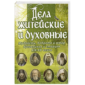 Дела житейские и духовные.Мудрость,доброта и юмор духовников и старцев Дела житейские и духовные.Мудрость,доброта и юмор духовников и старцев