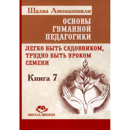 Общие работы по педагогике, книга Основы гуманной педагогики. Книга 7. Легко быть садовником, трудно быть уроком семени. 3-е издание купить по скидке