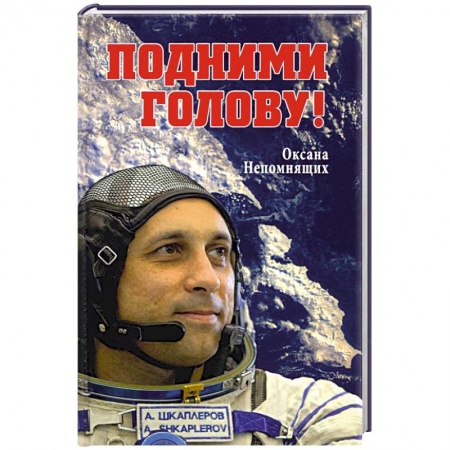 Мемуары, биографии исторических личностей, книга Подними голову! Земля и небо космонавта Антона Шкаплерова купить по скидке