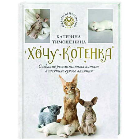 Другие виды ремесел и рукоделия, книга Хочу котенка. Создание реалистичных котят в технике сухого валяния купить по скидке