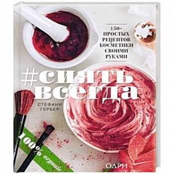 #Сиять всегда. 150+ простых рецептов косметики hand made