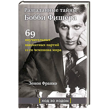 Разгаданные тайны Бобби Фишера. 69 поучительных шахматных партий 11-го чемпиона мира. Ход за ходом