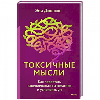 Токсичные мысли. Как перестать зацикливаться на негативе и успокоить ум