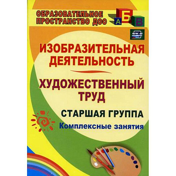 Изобразительная деятельность и художественный труд. Старшая группа: комплексные занятия Изобразительная деятельность и художественный труд. Старшая группа: комплексные занятия