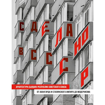 Сделано в СССР. Архитектура бывших республик Советского Союза: от авангарда и сталинского ампира до модернизма Сделано в СССР. Архитектура бывших республик Советского Союза: от авангарда и сталинского ампира до модернизма