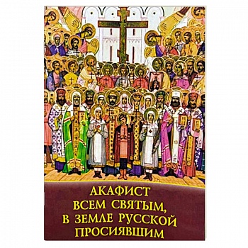 Акафист Всем святым, в земле русской просиявшим Акафист Всем святым, в земле русской просиявшим