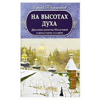 На высотах духа. Делатели молитвы Иисусовой в монастырях и в миру На высотах духа. Делатели молитвы Иисусовой в монастырях и в миру