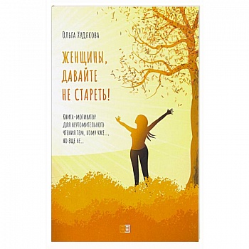 Женщины, давайте не стареть! Книга-мотиватор для неутомительного чтения тем, кому уже…, но еще не…. Худякова О. Женщины, давайте не стареть! Книга-мотиватор для неутомительного чтения тем, кому уже…, но еще не…. Худякова О.