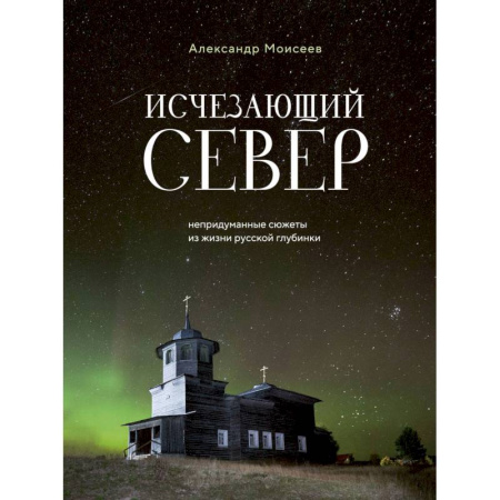 Заметки путешественника, книга Исчезающий Север. Непридуманные сюжеты из жизни русской глубинки купить по скидке