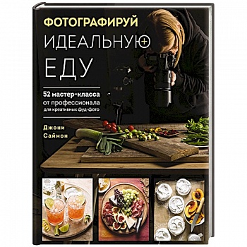 Фотографируй идеальную еду. 52 мастер-класса от профессионала для креативных фуд-фото Фотографируй идеальную еду. 52 мастер-класса от профессионала для креативных фуд-фото