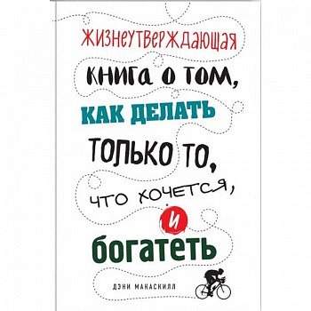 Жизнеутверждающая книга о том, как делать только то, что хочется, и богатеть