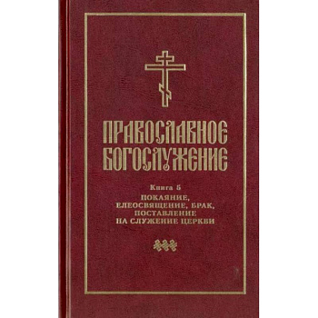 Православное богослужение. Книга 5. Последования таинств покаяния, елеосвящения, срочного причащения Православное богослужение. Книга 5. Последования таинств покаяния, елеосвящения, срочного причащения