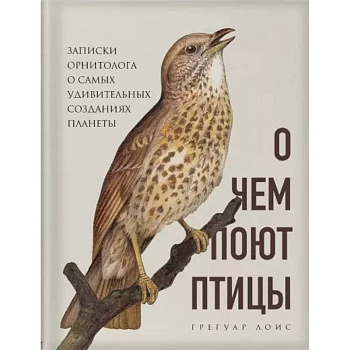О чем поют птицы. Записки орнитолога о самых удивительных созданиях планеты О чем поют птицы. Записки орнитолога о самых удивительных созданиях планеты