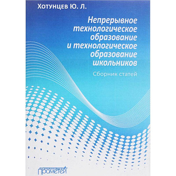 Непрерывное технологическое образование и технологическое образование школьников. Сборник статей Непрерывное технологическое образование и технологическое образование школьников. Сборник статей