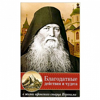 Благодатные действия и чудеса в жизни афонского старца Иеронима Благодатные действия и чудеса в жизни афонского старца Иеронима