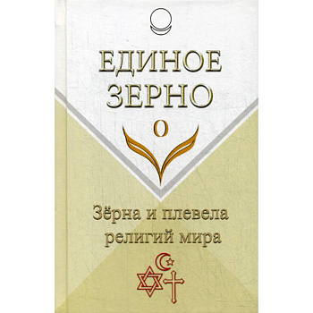 Единое Зерно. Зерна и плевела религий мира Единое Зерно. Зерна и плевела религий мира