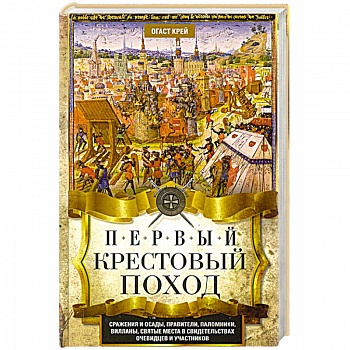 Первый крестовый поход. Сражения и осады, правители, паломники и вилланы, святые места в свидетельствах очевидцев и участников Первый крестовый поход. Сражения и осады, правители, паломники и вилланы, святые места в свидетельствах очевидцев и участников