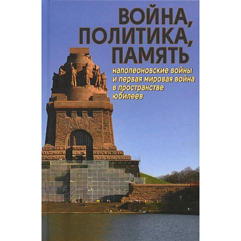 Война, политика, память: Наполеоновские войны и Первая мировая война в пространстве юбилеев Война, политика, память: Наполеоновские войны и Первая мировая война в пространстве юбилеев